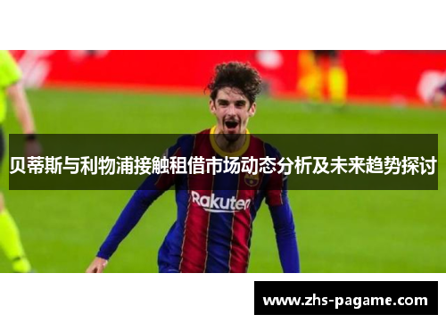 贝蒂斯与利物浦接触租借市场动态分析及未来趋势探讨