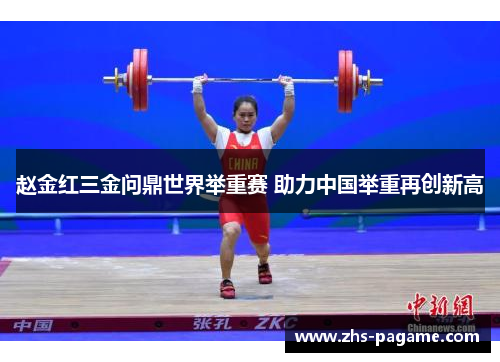 赵金红三金问鼎世界举重赛 助力中国举重再创新高 赵金红三金问鼎世界举重赛 助力中国举重再创新高