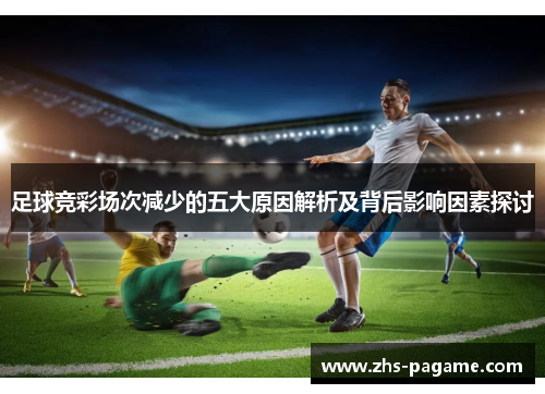 足球竞彩场次减少的五大原因解析及背后影响因素探讨 足球竞彩场次减少的五大原因解析及背后影响因素探讨