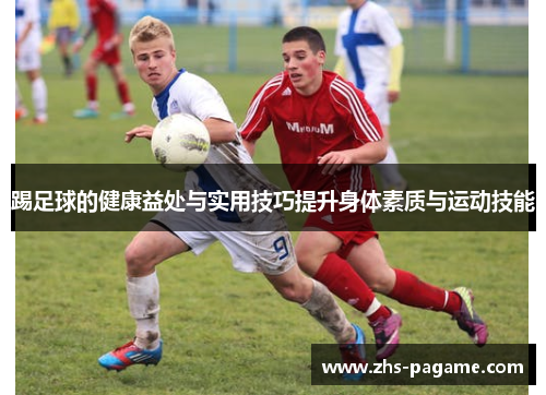 踢足球的健康益处与实用技巧提升身体素质与运动技能 踢足球的健康益处与实用技巧提升身体素质与运动技能