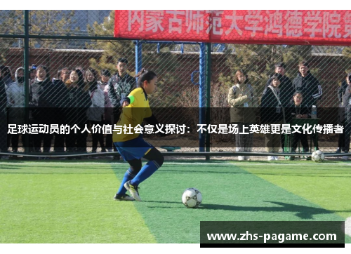 足球运动员的个人价值与社会意义探讨：不仅是场上英雄更是文化传播者