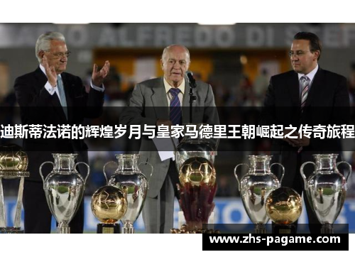 迪斯蒂法诺的辉煌岁月与皇家马德里王朝崛起之传奇旅程 迪斯蒂法诺的辉煌岁月与皇家马德里王朝崛起之传奇旅程