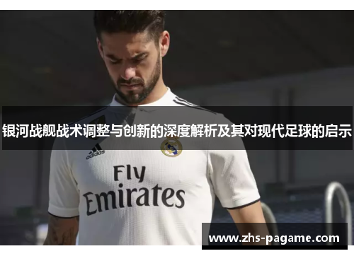 银河战舰战术调整与创新的深度解析及其对现代足球的启示 银河战舰战术调整与创新的深度解析及其对现代足球的启示