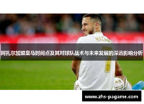 阿扎尔加盟皇马时间点及其对球队战术与未来发展的深远影响分析 阿扎尔加盟皇马时间点及其对球队战术与未来发展的深远影响分析