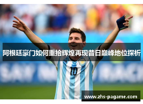 阿根廷豪门如何重拾辉煌再现昔日巅峰地位探析 阿根廷豪门如何重拾辉煌再现昔日巅峰地位探析