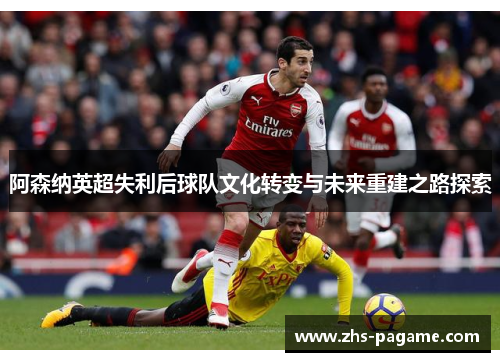 阿森纳英超失利后球队文化转变与未来重建之路探索 阿森纳英超失利后球队文化转变与未来重建之路探索