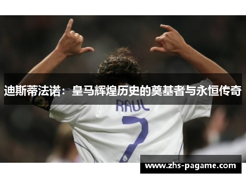 迪斯蒂法诺：皇马辉煌历史的奠基者与永恒传奇