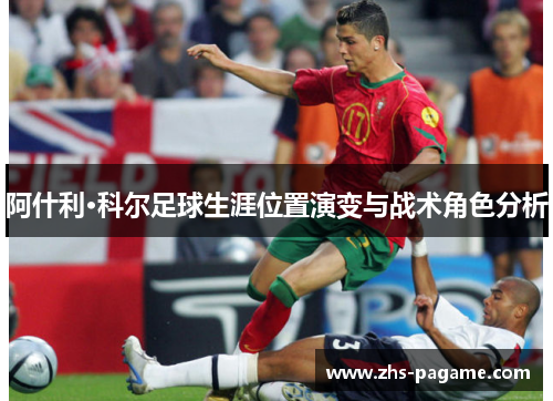阿什利·科尔足球生涯位置演变与战术角色分析
