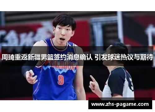 周琦重返新疆男篮签约消息确认 引发球迷热议与期待