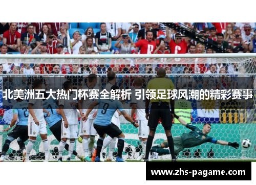 北美洲五大热门杯赛全解析 引领足球风潮的精彩赛事 北美洲五大热门杯赛全解析 引领足球风潮的精彩赛事