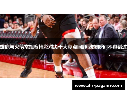 雄鹿与火箭常规赛精彩对决十大亮点回顾 劲爆瞬间不容错过 雄鹿与火箭常规赛精彩对决十大亮点回顾 劲爆瞬间不容错过