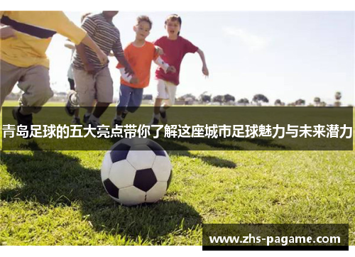 青岛足球的五大亮点带你了解这座城市足球魅力与未来潜力