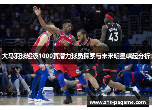 大马羽球超级1000赛潜力球员探索与未来明星崛起分析 大马羽球超级1000赛潜力球员探索与未来明星崛起分析