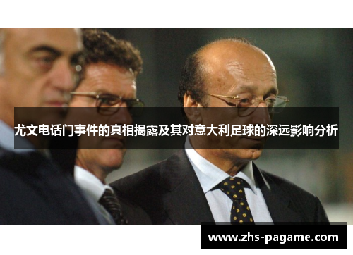 尤文电话门事件的真相揭露及其对意大利足球的深远影响分析 尤文电话门事件的真相揭露及其对意大利足球的深远影响分析