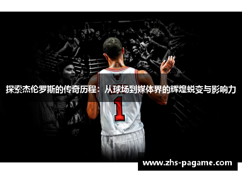 探索杰伦罗斯的传奇历程:从球场到媒体界的辉煌蜕变与影响力 探索杰伦罗斯的传奇历程:从球场到媒体界的辉煌蜕变与影响力