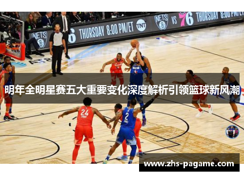 明年全明星赛五大重要变化深度解析引领篮球新风潮 明年全明星赛五大重要变化深度解析引领篮球新风潮