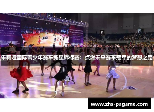 朱莉娅国际青少年赛车新星锦标赛:点燃未来赛车冠军的梦想之路 朱莉娅国际青少年赛车新星锦标赛:点燃未来赛车冠军的梦想之路