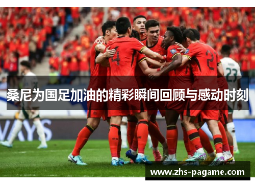 桑尼为国足加油的精彩瞬间回顾与感动时刻 桑尼为国足加油的精彩瞬间回顾与感动时刻