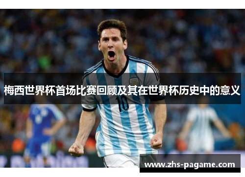 梅西世界杯首场比赛回顾及其在世界杯历史中的意义 梅西世界杯首场比赛回顾及其在世界杯历史中的意义