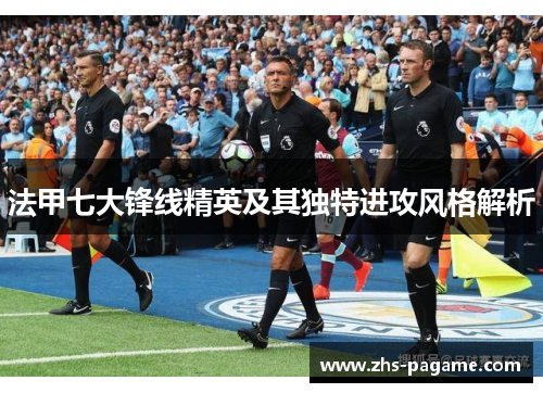 法甲七大锋线精英及其独特进攻风格解析 法甲七大锋线精英及其独特进攻风格解析