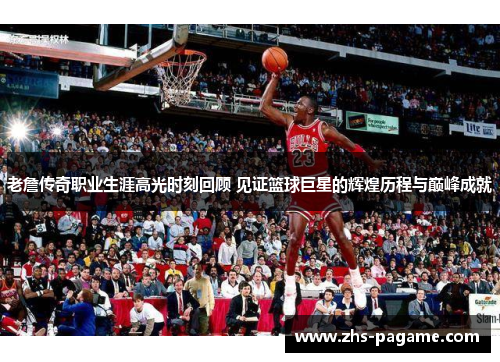 老詹传奇职业生涯高光时刻回顾 见证篮球巨星的辉煌历程与巅峰成就 老詹传奇职业生涯高光时刻回顾 见证篮球巨星的辉煌历程与巅峰成就