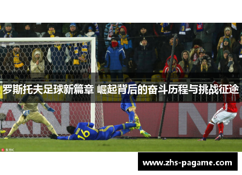 罗斯托夫足球新篇章 崛起背后的奋斗历程与挑战征途 罗斯托夫足球新篇章 崛起背后的奋斗历程与挑战征途