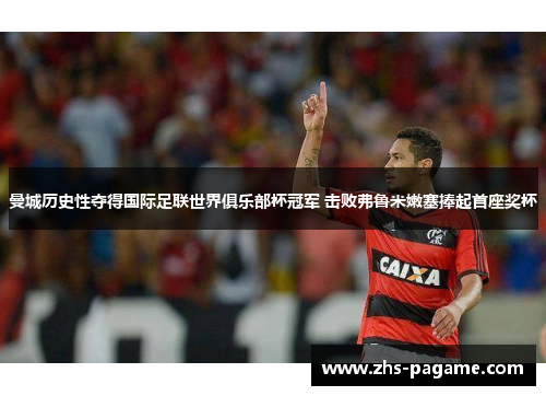 曼城历史性夺得国际足联世界俱乐部杯冠军 击败弗鲁米嫩塞捧起首座奖杯 曼城历史性夺得国际足联世界俱乐部杯冠军 击败弗鲁米嫩塞捧起首座奖杯