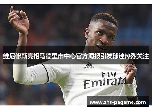 维尼修斯亮相马德里市中心官方海报引发球迷热烈关注