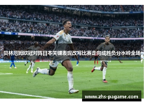 贝林厄姆欧冠对阵日本关键表现改写比赛走向成胜负分水岭全场
