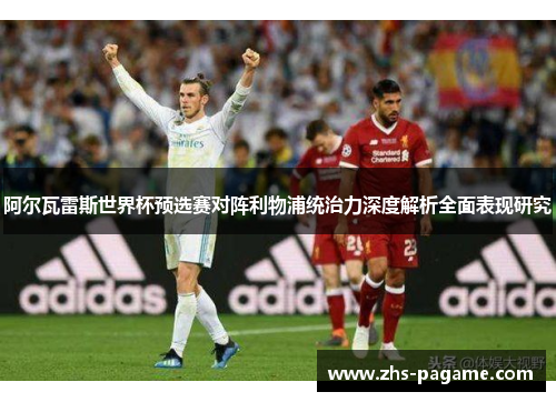 阿尔瓦雷斯世界杯预选赛对阵利物浦统治力深度解析全面表现研究