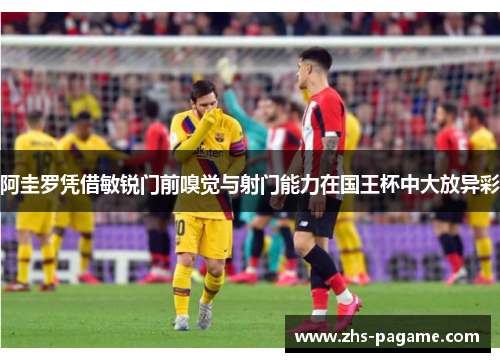 阿圭罗凭借敏锐门前嗅觉与射门能力在国王杯中大放异彩