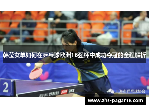 韩莹女单如何在乒乓球欧洲16强杯中成功夺冠的全程解析