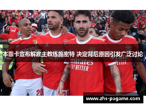 本菲卡宣布解雇主教练施密特 决定背后原因引发广泛讨论 本菲卡宣布解雇主教练施密特 决定背后原因引发广泛讨论