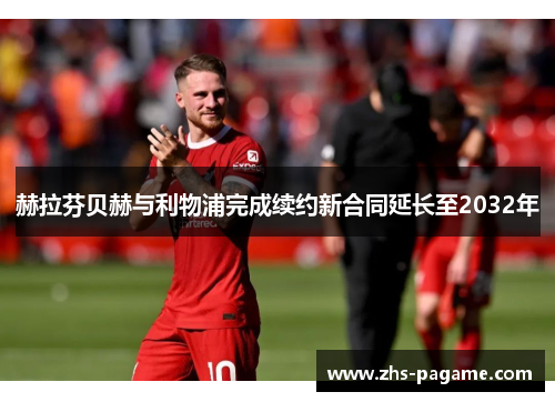 赫拉芬贝赫与利物浦完成续约新合同延长至2032年 赫拉芬贝赫与利物浦完成续约新合同延长至2032年