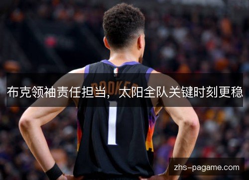 布克领袖责任担当，太阳全队关键时刻更稳