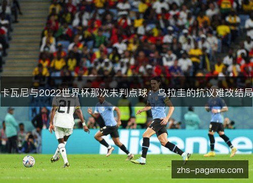 卡瓦尼与2022世界杯那次未判点球：乌拉圭的抗议难改结局